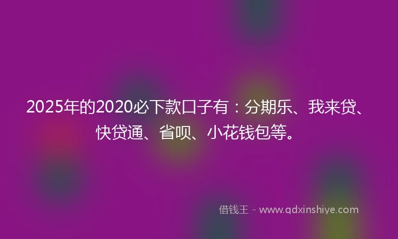 2025年的2020必下款口子有：分期乐、我来贷、快贷通、省呗、小花钱包等。