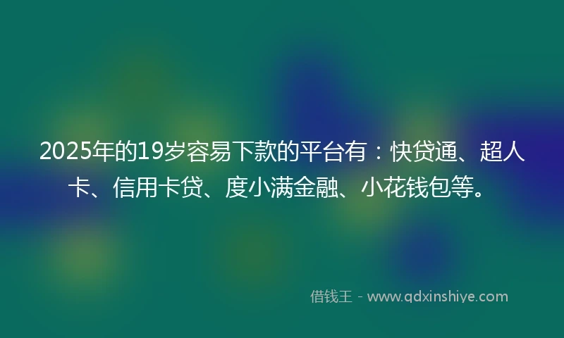 2025年的19岁容易下款的平台有：快贷通、超人卡、信用卡贷、度小满金融、小花钱包等。