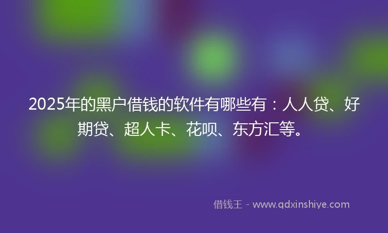 2025年的黑户借钱的软件有哪些有：人人贷、好期贷、超人卡、花呗、东方汇等。