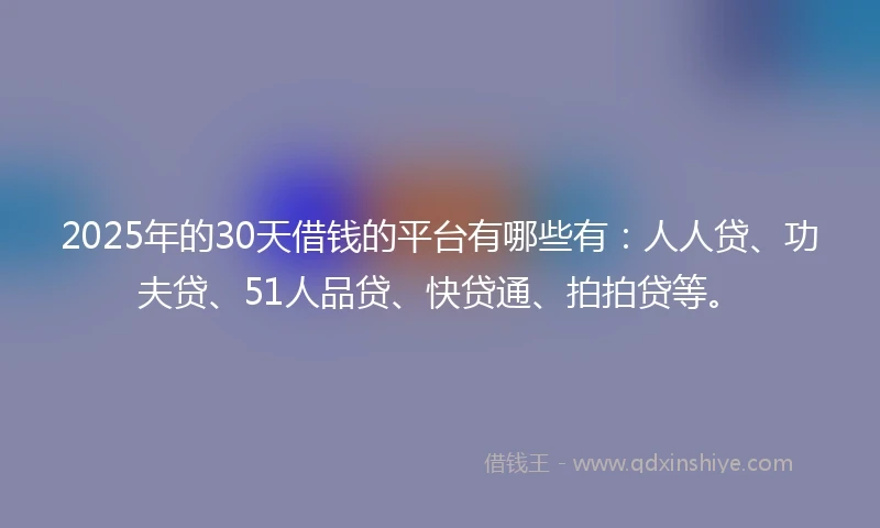 2025年的30天借钱的平台有哪些有：人人贷、功夫贷、51人品贷、快贷通、拍拍贷等。
