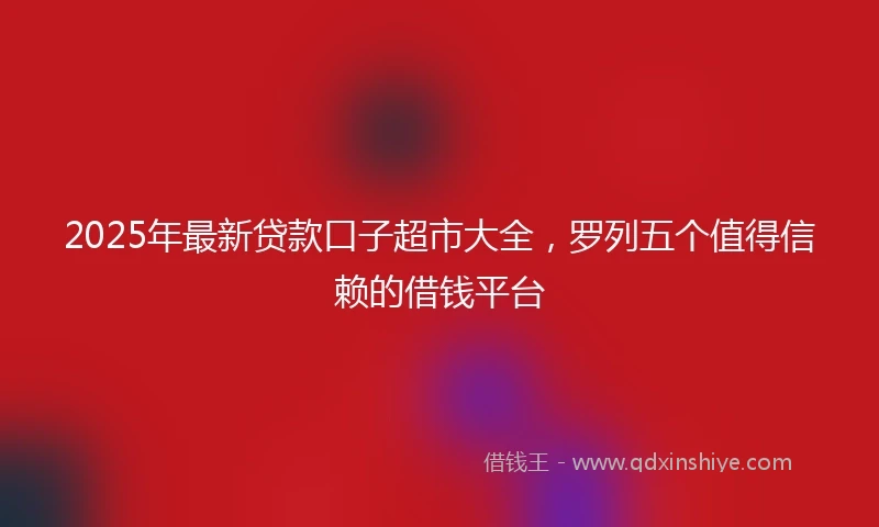 2025年最新贷款口子超市大全，罗列五个值得信赖的借钱平台