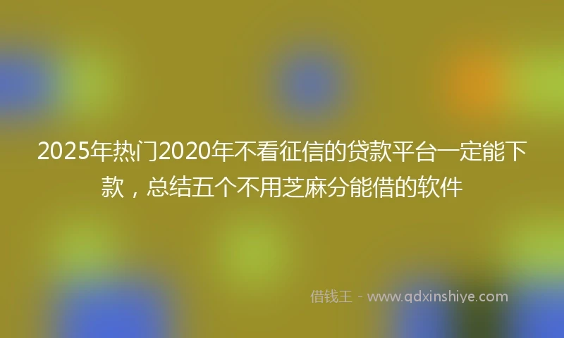 2025年热门2020年不看征信的贷款平台一定能下款，总结五个不用芝麻分能借的软件