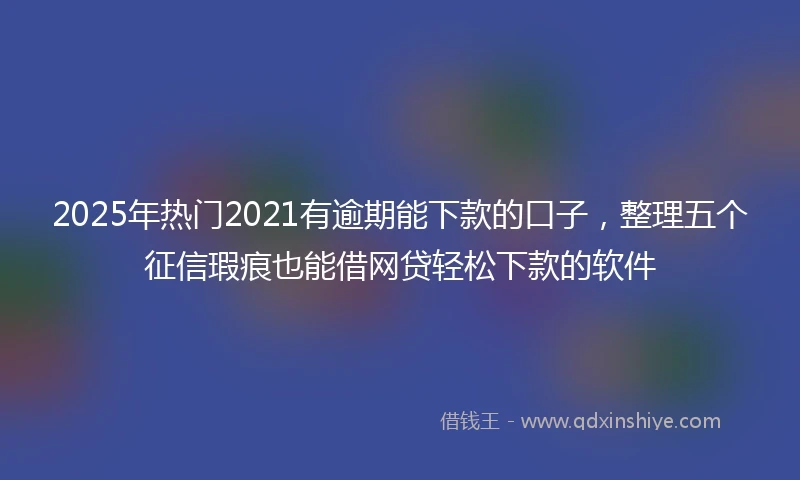 2025年热门2021有逾期能下款的口子，整理五个征信瑕疵也能借网贷轻松下款的软件