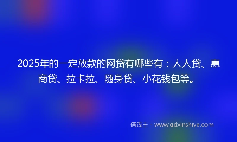 2025年的一定放款的网贷有哪些有：人人贷、惠商贷、拉卡拉、随身贷、小花钱包等。