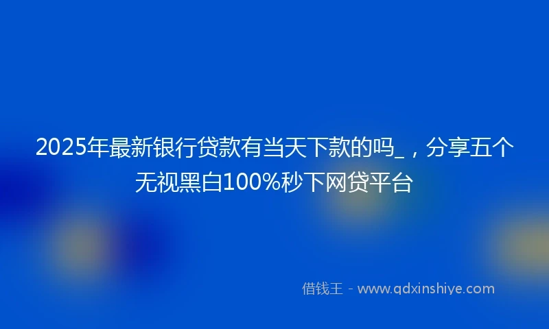 2025年最新银行贷款有当天下款的吗_，分享五个无视黑白100%秒下网贷平台
