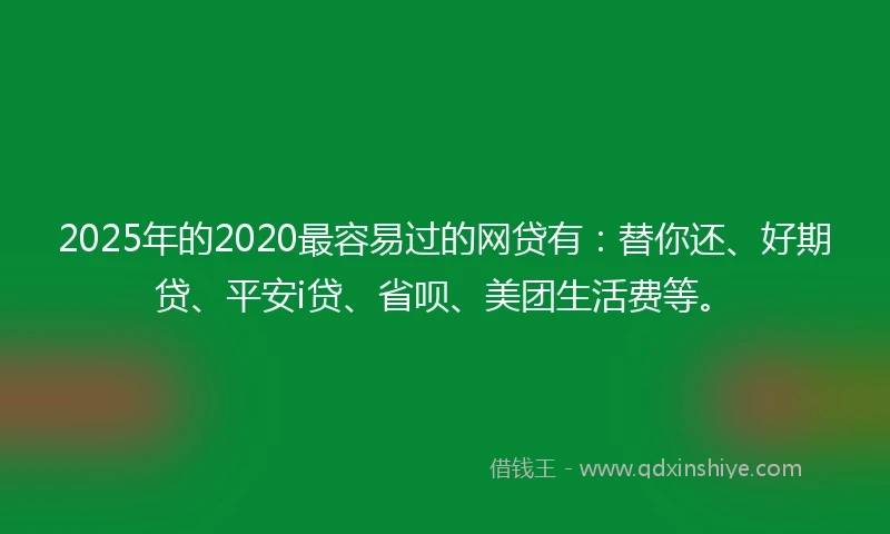 2025年的2020最容易过的网贷有：替你还、好期贷、平安i贷、省呗、美团生活费等。