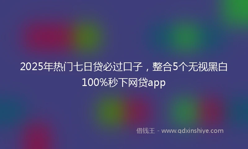 2025年热门七日贷必过口子，整合5个无视黑白100%秒下网贷app