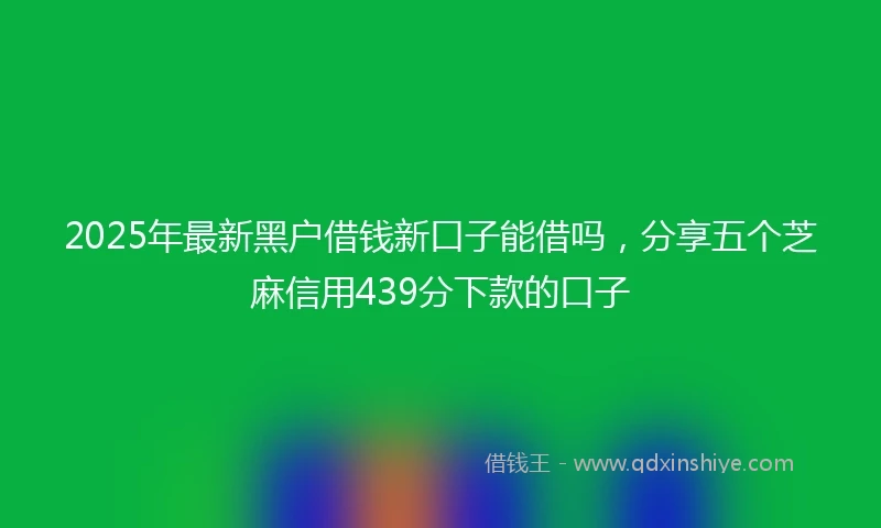 2025年最新黑户借钱新口子能借吗，分享五个芝麻信用439分下款的口子