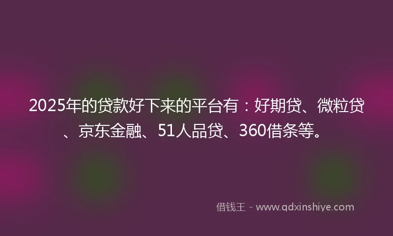 2025年的贷款好下来的平台有：好期贷、微粒贷、京东金融、51人品贷、360借条等。