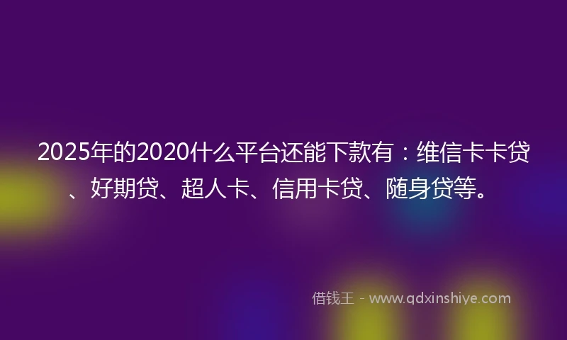 2025年的2020什么平台还能下款有：维信卡卡贷、好期贷、超人卡、信用卡贷、随身贷等。