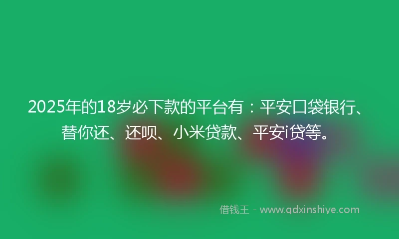 2025年的18岁必下款的平台有：平安口袋银行、替你还、还呗、小米贷款、平安i贷等。