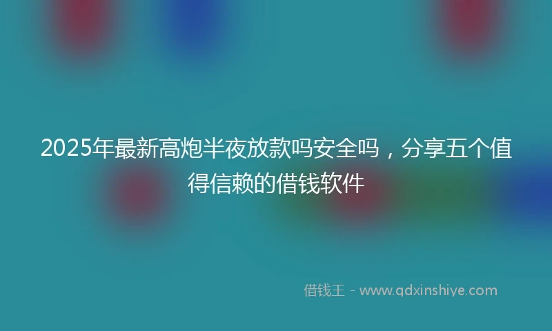 2025年最新高炮半夜放款吗安全吗，分享五个值得信赖的借钱软件