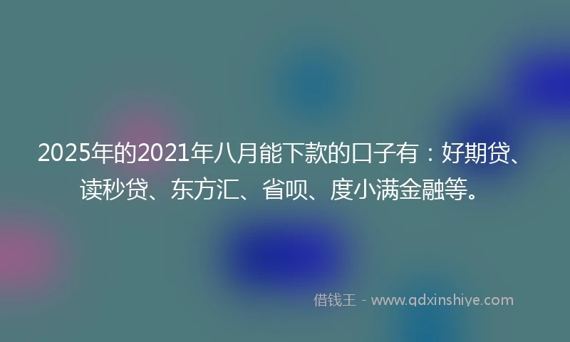 2025年的2021年八月能下款的口子有：好期贷、读秒贷、东方汇、省呗、度小满金融等。