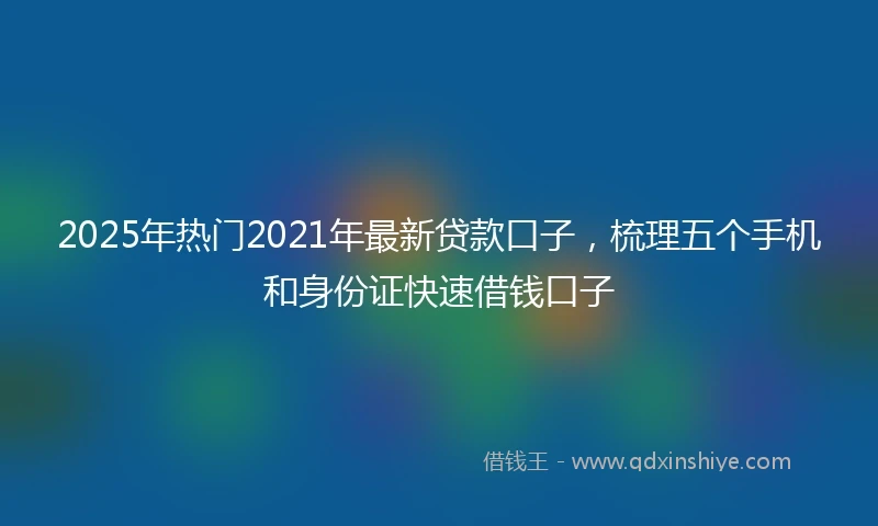 2025年热门2021年最新贷款口子，梳理五个手机和身份证快速借钱口子