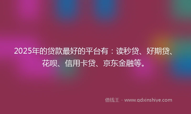 2025年的贷款最好的平台有：读秒贷、好期贷、花呗、信用卡贷、京东金融等。
