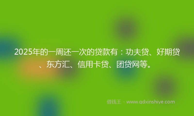 2025年的一周还一次的贷款有：功夫贷、好期贷、东方汇、信用卡贷、团贷网等。