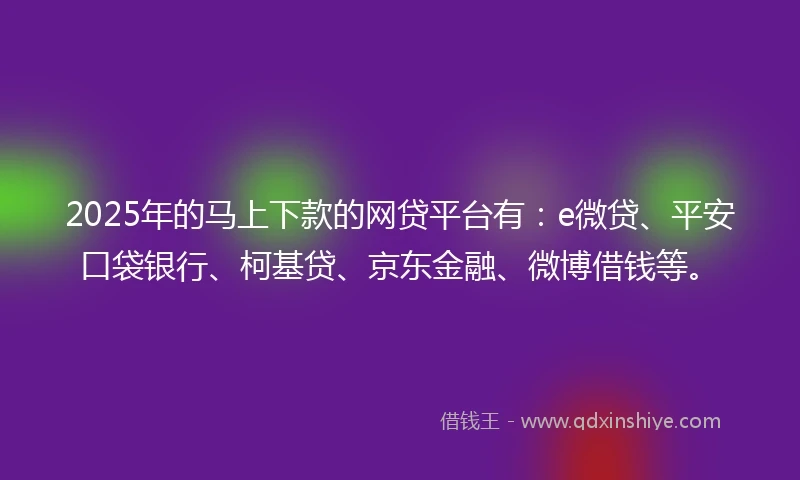 2025年的马上下款的网贷平台有：e微贷、平安口袋银行、柯基贷、京东金融、微博借钱等。