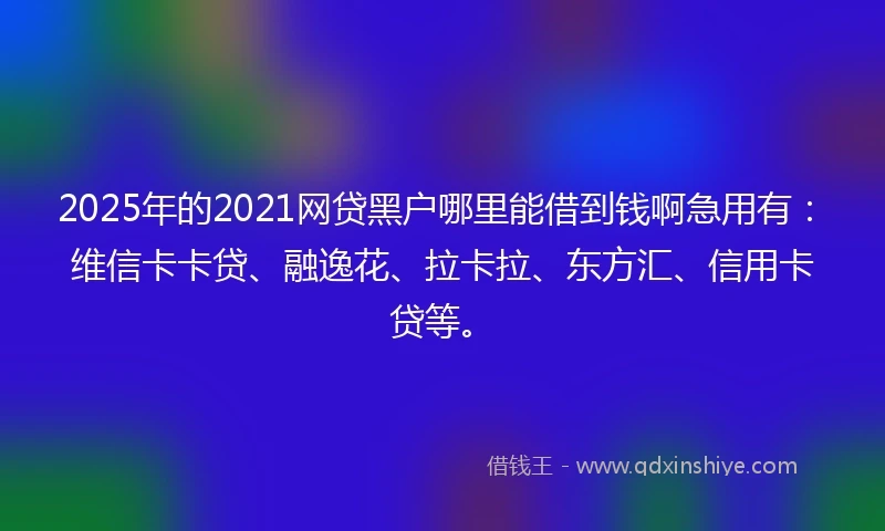 2025年的2021网贷黑户哪里能借到钱啊急用有：维信卡卡贷、融逸花、拉卡拉、东方汇、信用卡贷等。