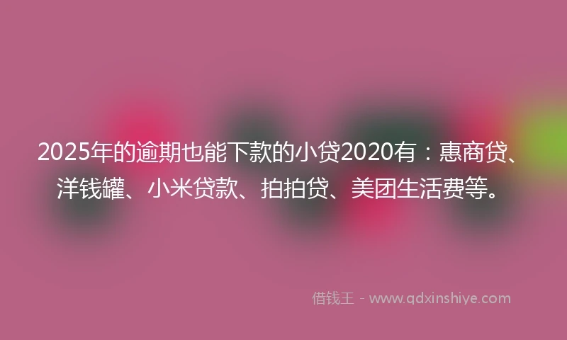 2025年的逾期也能下款的小贷2020有：惠商贷、洋钱罐、小米贷款、拍拍贷、美团生活费等。