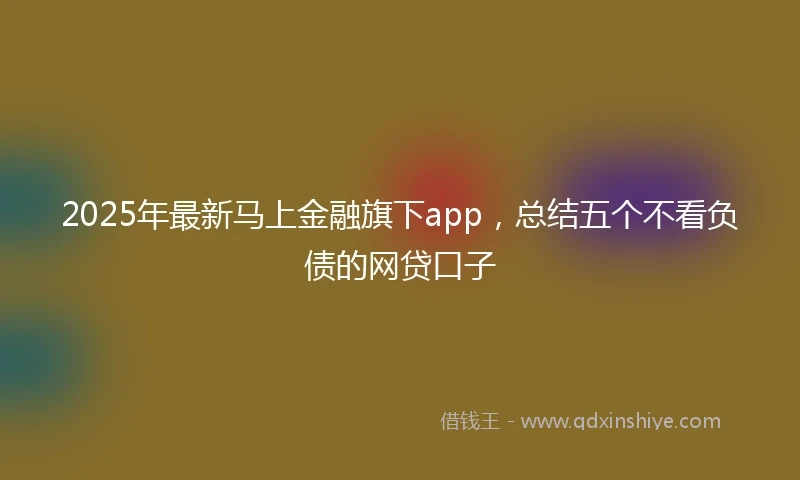 2025年最新马上金融旗下app，总结五个不看负债的网贷口子