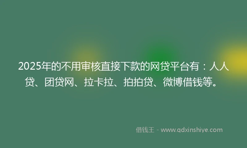 2025年的不用审核直接下款的网贷平台有：人人贷、团贷网、拉卡拉、拍拍贷、微博借钱等。