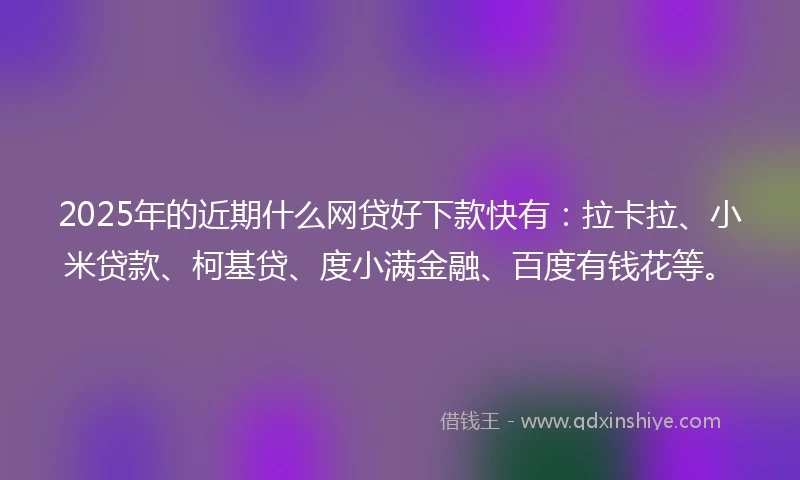 2025年的近期什么网贷好下款快有：拉卡拉、小米贷款、柯基贷、度小满金融、百度有钱花等。