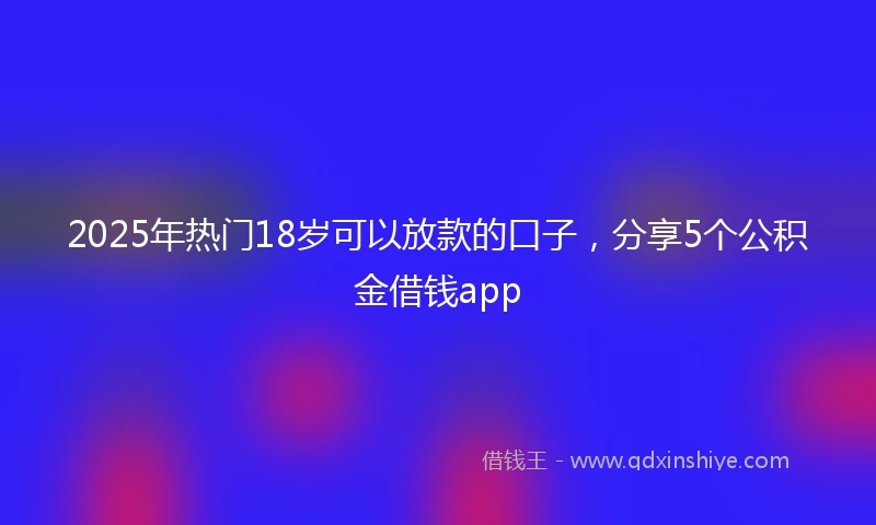 2025年热门18岁可以放款的口子，分享5个公积金借钱app