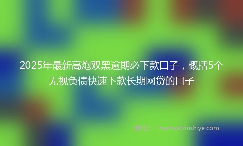 2025年最新高炮双黑逾期必下款口子，概括5个无视负债快速下款长期网贷的口子