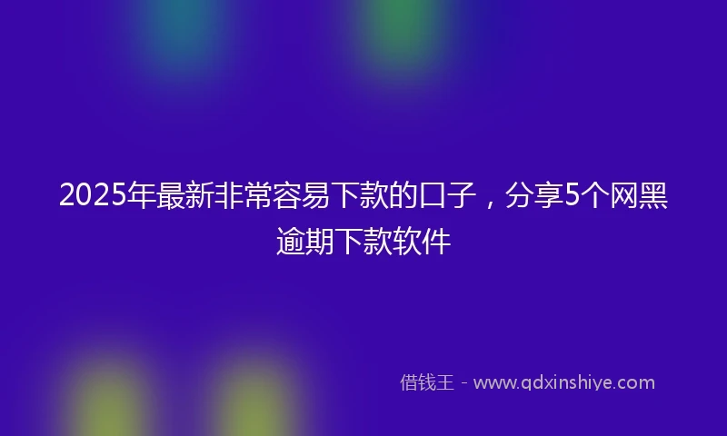 2025年最新非常容易下款的口子，分享5个网黑逾期下款软件