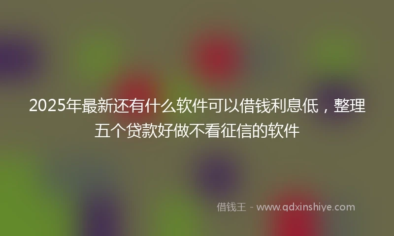 2025年最新还有什么软件可以借钱利息低，整理五个贷款好做不看征信的软件