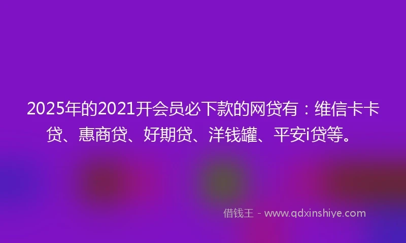 2025年的2021开会员必下款的网贷有：维信卡卡贷、惠商贷、好期贷、洋钱罐、平安i贷等。