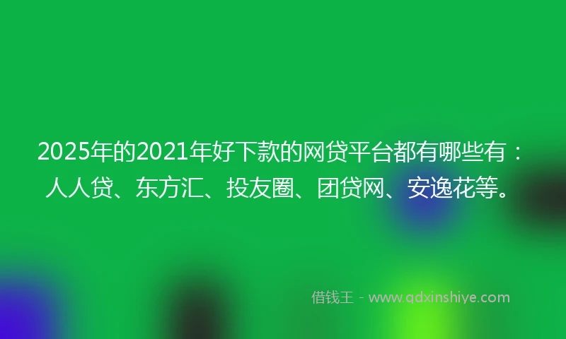 2025年的2021年好下款的网贷平台都有哪些有：人人贷、东方汇、投友圈、团贷网、安逸花等。