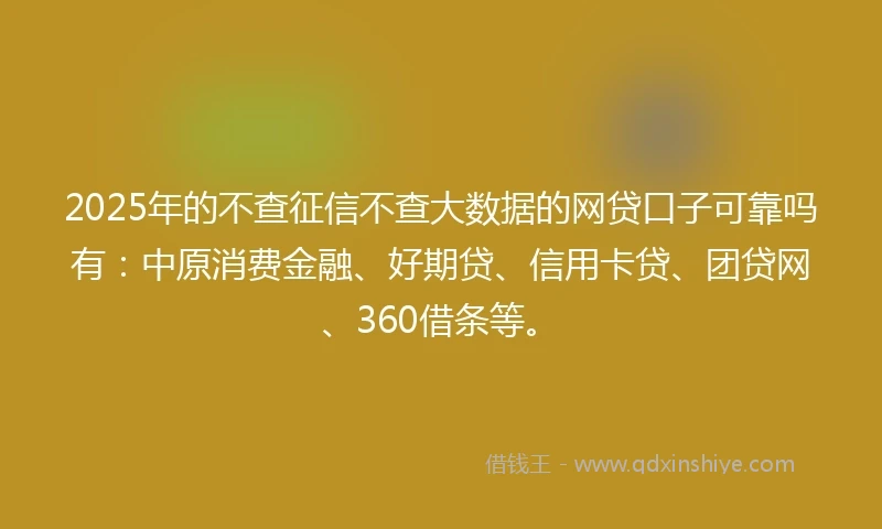 2025年的不查征信不查大数据的网贷口子可靠吗有：中原消费金融、好期贷、信用卡贷、团贷网、360借条等。
