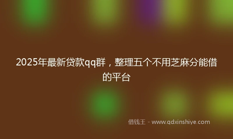 2025年最新贷款qq群，整理五个不用芝麻分能借的平台