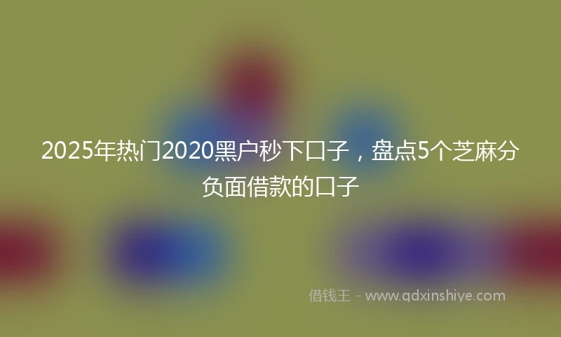 2025年热门2020黑户秒下口子，盘点5个芝麻分负面借款的口子