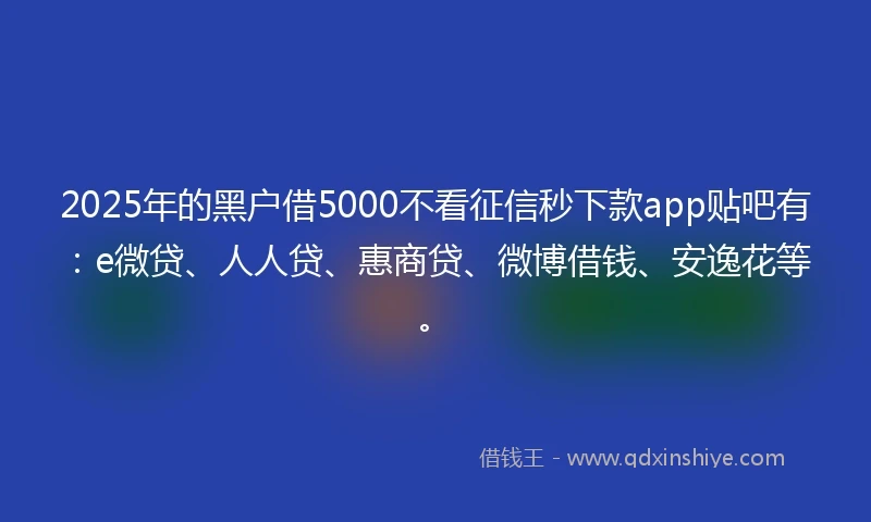 2025年的黑户借5000不看征信秒下款app贴吧有：e微贷、人人贷、惠商贷、微博借钱、安逸花等。