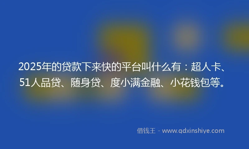 2025年的贷款下来快的平台叫什么有：超人卡、51人品贷、随身贷、度小满金融、小花钱包等。