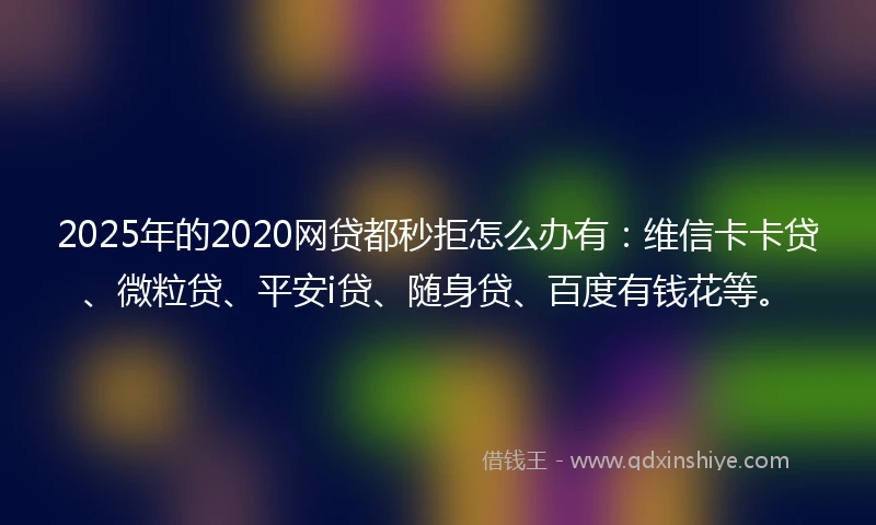 2025年的2020网贷都秒拒怎么办有：维信卡卡贷、微粒贷、平安i贷、随身贷、百度有钱花等。