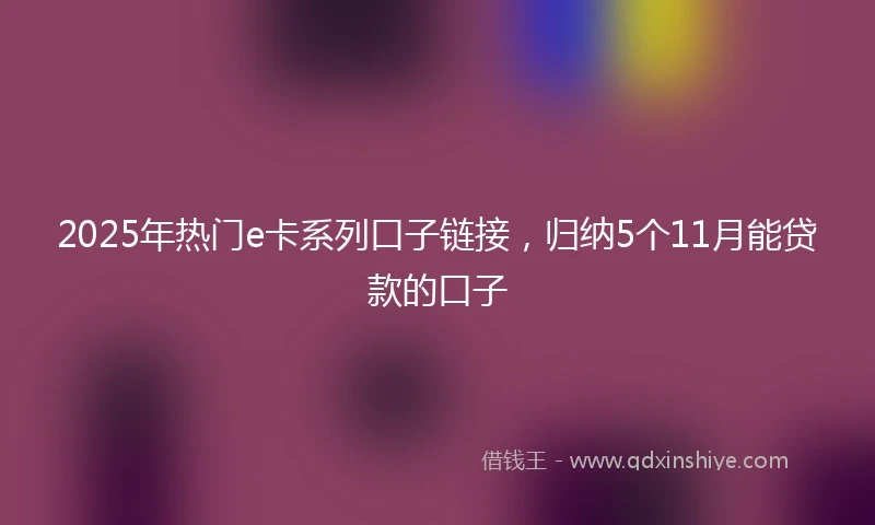 2025年热门e卡系列口子链接，归纳5个11月能贷款的口子