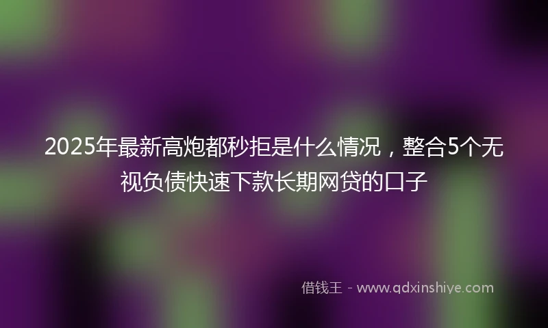 2025年最新高炮都秒拒是什么情况，整合5个无视负债快速下款长期网贷的口子