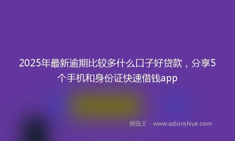 2025年最新逾期比较多什么口子好贷款，分享5个手机和身份证快速借钱app