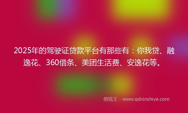 2025年的驾驶证贷款平台有那些有：你我贷、融逸花、360借条、美团生活费、安逸花等。