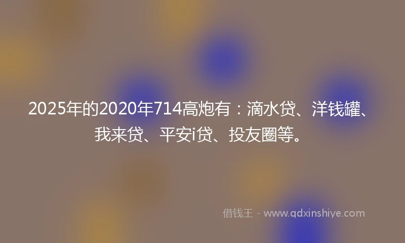 2025年的2020年714高炮有：滴水贷、洋钱罐、我来贷、平安i贷、投友圈等。
