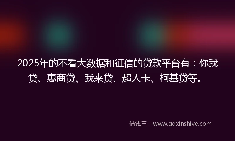 2025年的不看大数据和征信的贷款平台有：你我贷、惠商贷、我来贷、超人卡、柯基贷等。