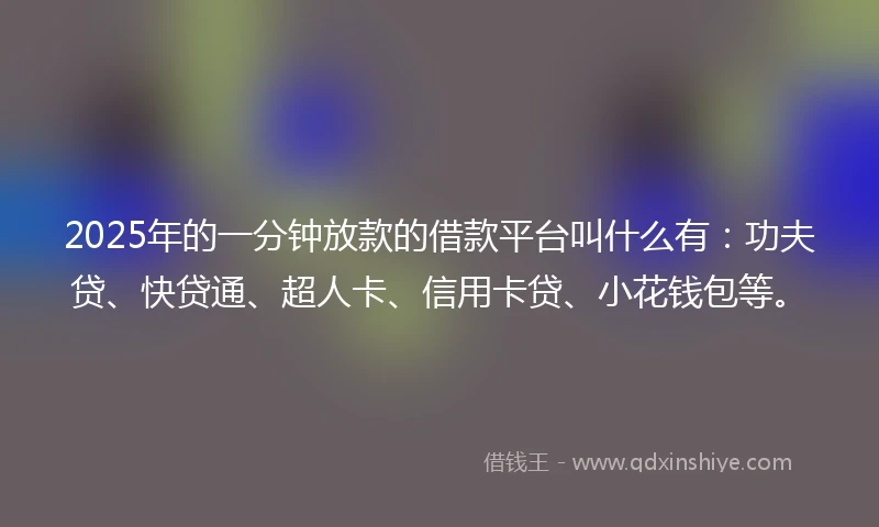 2025年的一分钟放款的借款平台叫什么有：功夫贷、快贷通、超人卡、信用卡贷、小花钱包等。