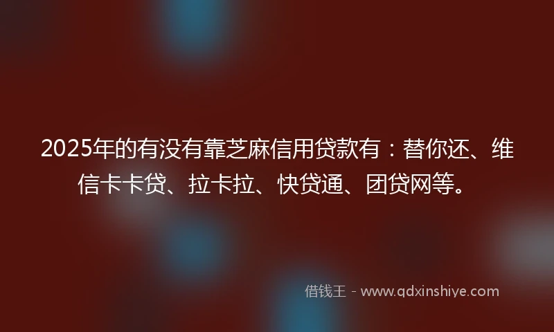 2025年的有没有靠芝麻信用贷款有：替你还、维信卡卡贷、拉卡拉、快贷通、团贷网等。