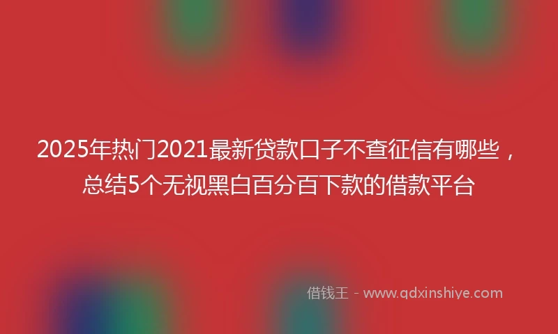 2025年热门2021最新贷款口子不查征信有哪些，总结5个无视黑白百分百下款的借款平台