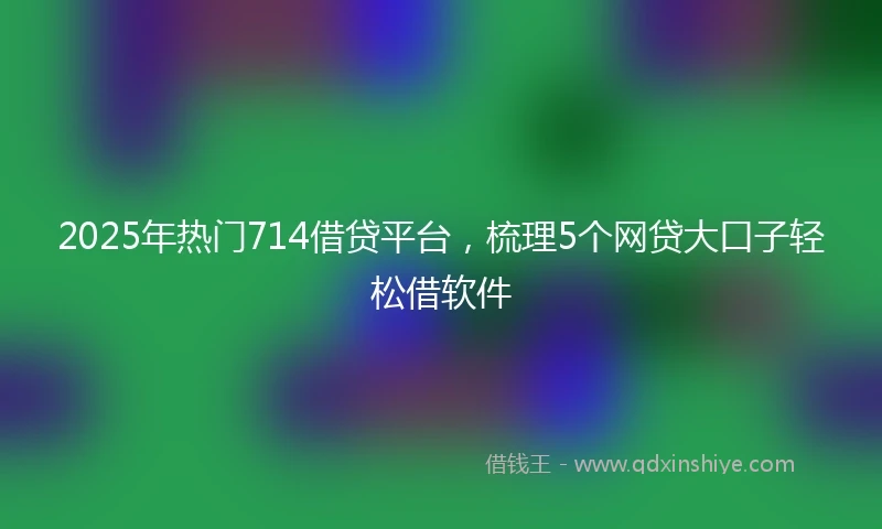 2025年热门714借贷平台，梳理5个网贷大口子轻松借软件