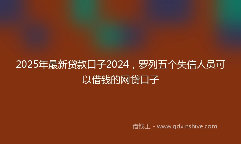 2025年最新贷款口子2024，罗列五个失信人员可以借钱的网贷口子
