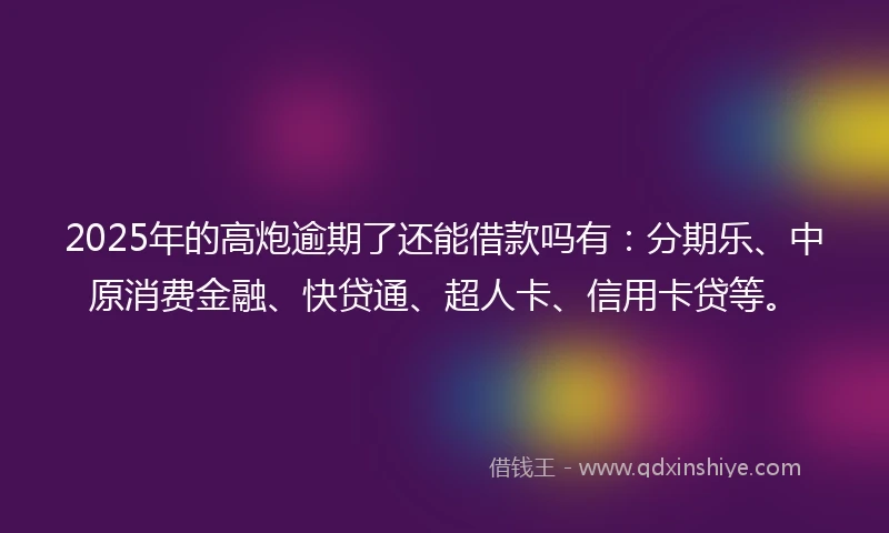 2025年的高炮逾期了还能借款吗有：分期乐、中原消费金融、快贷通、超人卡、信用卡贷等。